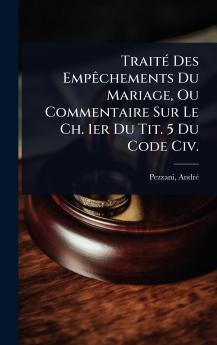 TraitÃ(c) Des EmpÃachements Du Mariage Ou Commentaire Sur Le Ch. 1er Du Tit. 5 Du Code Civ.