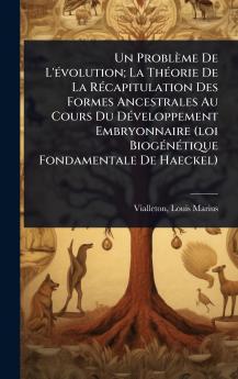 Problème De L'Ã(c)volution; La ThÃ(c)orie De La RÃ(c)capitulation Des Formes Ancestrales Au Cours Du DÃ(c)veloppement Embryonnaire (loi BiogÃ(c)nÃ(c)tique Fondamentale De Haeckel)