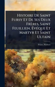 Histoire De Saint Fursy Et De Ses Deux Frères Saint Feuillien ÃvÃ(c)que Et Martyr Et Saint Ultain