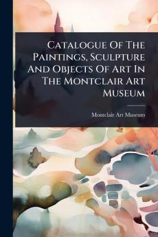 Catalogue Of The Paintings Sculpture And Objects Of Art In The Montclair Art Museum
