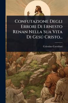 Confutazione Degli Errori Di Ernesto Renan Nella Sua Vita Di GesÃ° Cristo...