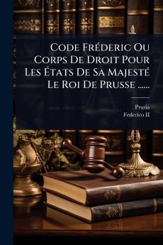 Code FrÃ(c)deric Ou Corps De Droit Pour Les Ã&#137;tats De Sa MajestÃ(c) Le Roi De Prusse ......