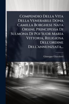Compendio Della Vita Della Venerabile Dona Camilla Borghese Nata Orsini Principessa Di Sulmona Di Poi Suor Maria Vittoria Religiosa Dell'ordine Dell'annunziata...