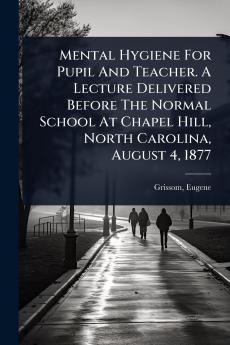 Mental Hygiene For Pupil And Teacher. A Lecture Delivered Before The Normal School At Chapel Hill North Carolina August 4 1877