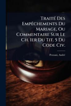 TraitÃ(c) Des EmpÃachements Du Mariage Ou Commentaire Sur Le Ch. 1er Du Tit. 5 Du Code Civ.