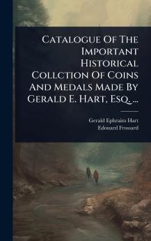 Catalogue Of The Important Historical Collction Of Coins And Medals Made By Gerald E. Hart Esq. ...