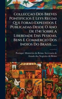 Collecçao Dos Breves Pontificios E Leys Regias Que Forao Expedidos E Publicadas Desde O Ano De 1741 Sobre A Liberdade Das Pessoas Bens E Commercio Dos Indios Do Brasil ......