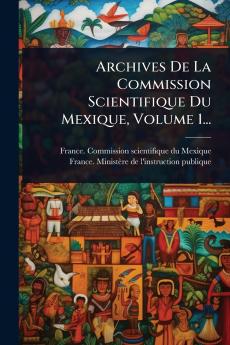 Archives De La Commission Scientifique Du Mexique Volume 1...
