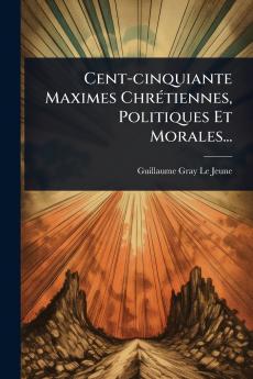 Cent-cinquiante Maximes ChrÃ(c)tiennes Politiques Et Morales...