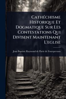 CathÃ(c)chisme Historique Et Dogmatique Sur Les Contestations Qui Divisent Maintenant L'eglise