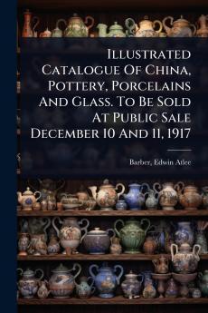 Illustrated Catalogue Of China Pottery Porcelains And Glass. To Be Sold At Public Sale December 10 And 11 1917