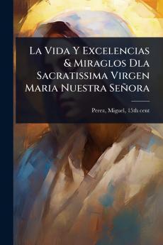 Vida Y Excelencias & Miraglos Dla Sacratissima Virgen Maria Nuestra Señora