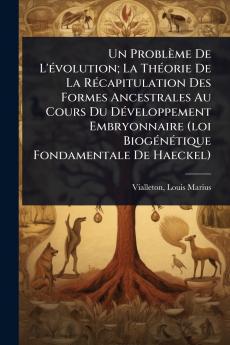 Problème De L'Ã(c)volution; La ThÃ(c)orie De La RÃ(c)capitulation Des Formes Ancestrales Au Cours Du DÃ(c)veloppement Embryonnaire (loi BiogÃ(c)nÃ(c)tique Fondamentale De Haeckel)
