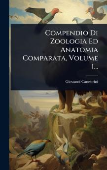 Compendio Di Zoologia Ed Anatomia Comparata Volume 1...