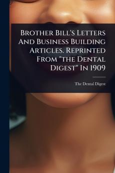 Brother Bill's Letters And Business Building Articles. Reprinted From the Dental Digest In 1909
