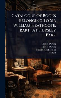 Catalogue Of Books Belonging To Sir William Heathcote Bart. At Hursley Park