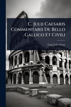 C. Julii Caesaris Commentarii De Bello Gallico Et Civili
