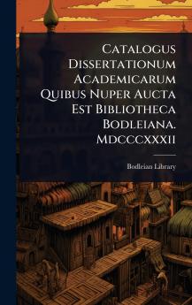 Catalogus Dissertationum Academicarum Quibus Nuper Aucta Est Bibliotheca Bodleiana. Mdcccxxxii