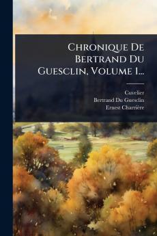 Chronique De Bertrand Du Guesclin Volume 1...