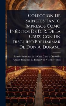Coleccion De Sainetes Tanto Impresos Como InÃ(c)ditos De D. R. De La Cruz Con Un Discurso Preliminar De Don A. Duran...
