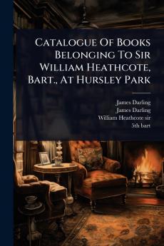 Catalogue Of Books Belonging To Sir William Heathcote Bart. At Hursley Park