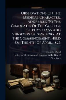 Observations On The Medical Character. Addressed To The Graduates Of The College Of Physicians And Surgeons Of New York At The Commencement Held On The 4th Of April 1826