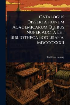 Catalogus Dissertationum Academicarum Quibus Nuper Aucta Est Bibliotheca Bodleiana. Mdcccxxxii