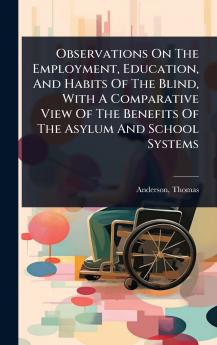 Observations On The Employment Education And Habits Of The Blind With A Comparative View Of The Benefits Of The Asylum And School Systems