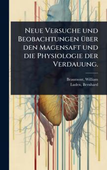 Neue Versuche und Beobachtungen Ã1/4ber den Magensaft und die Physiologie der Verdauung.