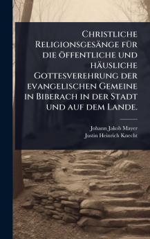 Christliche Religionsgesänge fÃ1/4r die öffentliche und häusliche Gottesverehrung der evangelischen Gemeine in Biberach in der Stadt und auf dem Lande.