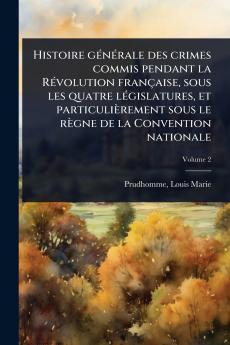Histoire gÃ(c)nÃ(c)rale des crimes commis pendant la RÃ(c)volution française sous les quatre lÃ(c)gislatures et particulièrement sous le règne de la Convention nationale