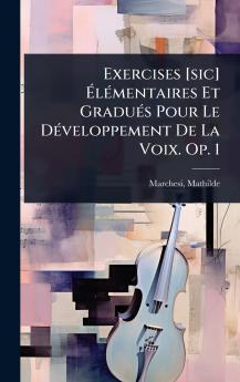 Exercises [sic] Ã&#137;lÃ(c)mentaires Et GraduÃ(c)s Pour Le DÃ(c)veloppement De La Voix. Op. 1