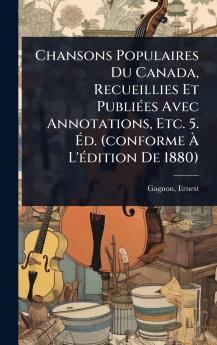 Chansons Populaires Du Canada Recueillies Et PubliÃ(c)es Avec Annotations Etc. 5. Ã&#137;d. (conforme Ã&#128; L'Ã(c)dition De 1880)