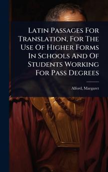 Latin Passages For Translation For The Use Of Higher Forms In Schools And Of Students Working For Pass Degrees