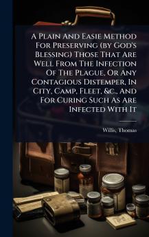 Plain And Easie Method For Preserving (by God's Blessing) Those That Are Well From The Infection Of The Plague Or Any Contagious Distemper In City Camp Fleet &c. And For Curing Such As Are Infected With It