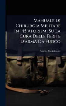 Manuale Di Chirurgia Militare In 145 Aforismi Su La Cura Delle Ferite D'arma Da Fuoco
