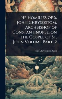 Homilies of S. John Chrysostom Archbishop of Constantinople on the Gospel of St. John Volume Part. 2