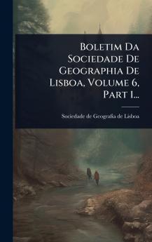 Boletim Da Sociedade De Geographia De Lisboa Volume 6 Part 1...