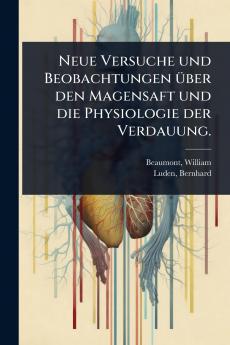 Neue Versuche und Beobachtungen Ã1/4ber den Magensaft und die Physiologie der Verdauung.