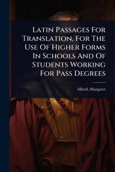 Latin Passages For Translation For The Use Of Higher Forms In Schools And Of Students Working For Pass Degrees