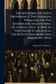 Mysteries Of God's Providence. Two Sermons Preached On The Afternoon And Evening Of Sunday Nov. 4 1849 In The Union Evangelical Church Of Salisbury And Amesbury Mass