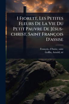 I Fiorett Les Petites Fleurs De La Vie Du Petit Pauvre De JÃ(c)sus-christ Saint François D'assise