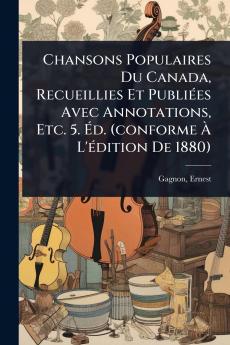 Chansons Populaires Du Canada Recueillies Et PubliÃ(c)es Avec Annotations Etc. 5. Ã&#137;d. (conforme Ã&#128; L'Ã(c)dition De 1880)