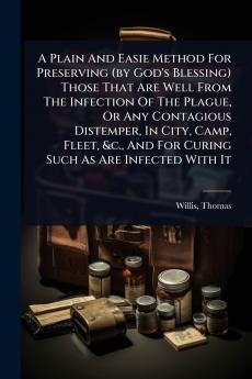 Plain And Easie Method For Preserving (by God's Blessing) Those That Are Well From The Infection Of The Plague Or Any Contagious Distemper In City Camp Fleet &c. And For Curing Such As Are Infected With It