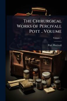 Chirurgical Works of Percivall Pott .. Volume