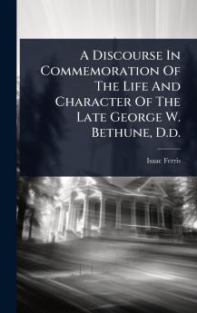 Discourse In Commemoration Of The Life And Character Of The Late George W. Bethune D.d.