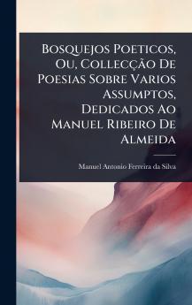 Bosquejos Poeticos Ou CollecçÃ£o De Poesias Sobre Varios Assumptos Dedicados Ao Manuel Ribeiro De Almeida