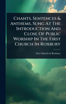 Chants Sentences & Anthems Sung At The Introduction And Close Of Public Worship In The First Church In Roxbury