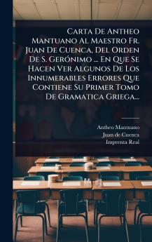 Carta De Antheo Mantuano Al Maestro Fr. Juan De Cuenca Del Orden De S. GerÃ3nimo ... En Que Se Hacen Ver Algunos De Los Innumerables Errores Que Contiene Su Primer Tomo De Gramatica Griega...