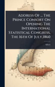 Address Of ... The Prince Consort On Opening The International Statistical Congress The 16th Of July1860